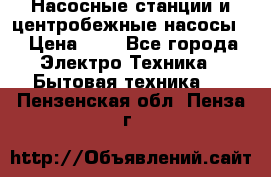 Насосные станции и центробежные насосы  › Цена ­ 1 - Все города Электро-Техника » Бытовая техника   . Пензенская обл.,Пенза г.